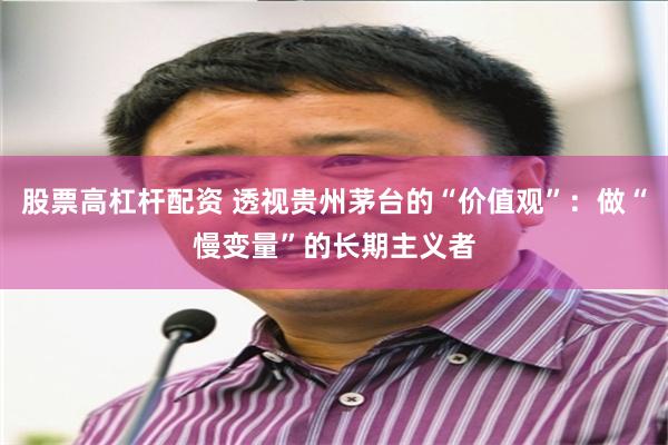 股票高杠杆配资 透视贵州茅台的“价值观”：做“慢变量”的长期主义者