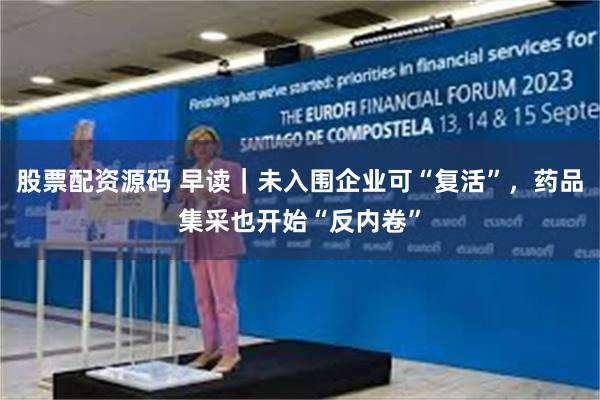 股票配资源码 早读|未入围企业可“复活”,药品集采也开始“反内卷”