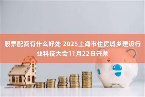 股票配资有什么好处 2025上海市住房城乡建设行业科技大会11月22日开幕