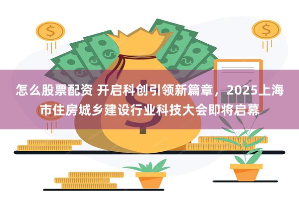怎么股票配资 开启科创引领新篇章，2025上海市住房城乡建设行业科技大会即将启幕