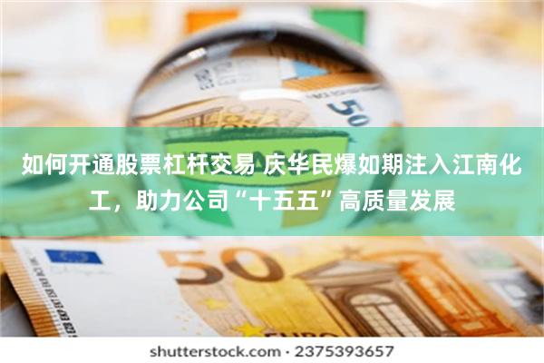 如何开通股票杠杆交易 庆华民爆如期注入江南化工，助力公司“十五五”高质量发展