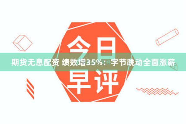 期货无息配资 绩效增35%：字节跳动全面涨薪