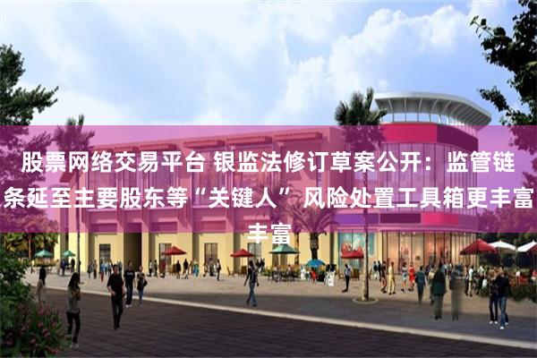 股票网络交易平台 银监法修订草案公开：监管链条延至主要股东等“关键人” 风险处置工具箱更丰富