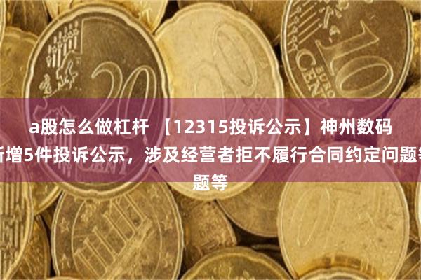 a股怎么做杠杆 【12315投诉公示】神州数码新增5件投诉公示，涉及经营者拒不履行合同约定问题等