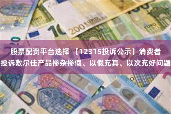 股票配资平台选择 【12315投诉公示】消费者投诉敷尔佳产品掺杂掺假、以假充真、以次充好问题