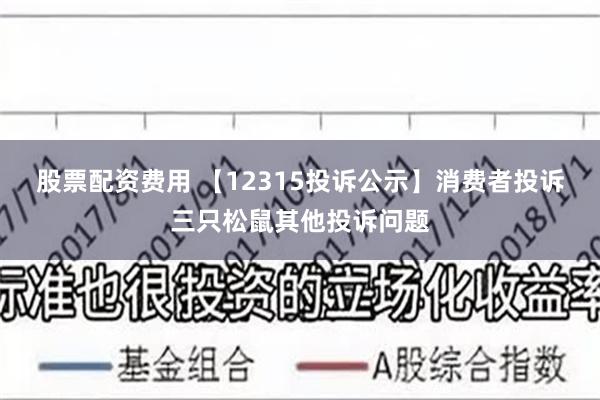股票配资费用 【12315投诉公示】消费者投诉三只松鼠其他投诉问题